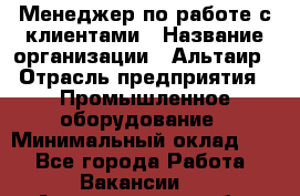 Менеджер по работе с клиентами › Название организации ­ Альтаир › Отрасль предприятия ­ Промышленное оборудование › Минимальный оклад ­ 1 - Все города Работа » Вакансии   . Архангельская обл.,Северодвинск г.